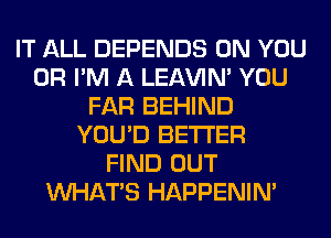 IT ALL DEPENDS ON YOU
OR I'M A LEl-W'IN' YOU
FAR BEHIND
YOU'D BETTER

VIIND