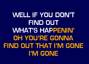 WELL IF YOU DON'T
FIND OUT
WHATS HAPPENIN'
0H YOU'RE GONNA
FIND OUT THAT I'M GONE
I'M GONE