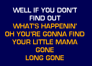 WELL IF YOU DON'T
FIND OUT
WHATS HAPPENIN'
0H YOU'RE GONNA FIND
YOUR LITI'LE MAMA
GONE
LONG GONE
