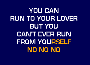 YOU CAN
RUN TO YOUR LOVER
BUT YOU
CAN'T EVER RUN
FROM YOURSELF
N0 N0 N0