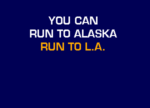 YOU CAN
RUN T0 ALASKA
RUN T0 LA.