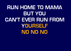RUN HOME T0 MAMA
BUTYOU
CANT EVER RUN FROM

YOURSELF
N0 N0 N0