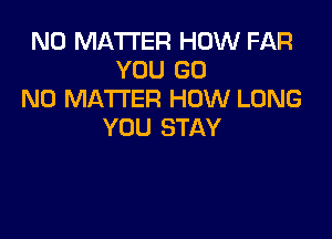 NO MATTER HOW FAR
YOU GO
NO MATTER HOW LONG

YOU STAY