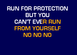 RUN FOR PROTECTION
BUT YOU
CANT EVER RUN
FROM YOURSELF
N0 N0 N0