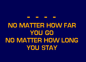 NO MATTER HOW FAR

YOU GO
NO MATTER HOW LONG
YOU STAY