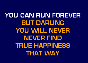 YOU CAN RUN FOREVER
BUT DARLING
YOU WILL NEVER
NEVER FIND
TRUE HAPPINESS
THAT WAY