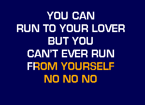 YOU CAN
RUN TO YOUR LOVER
BUT YOU
CAN'T EVER RUN
FROM YOURSELF
N0 N0 N0