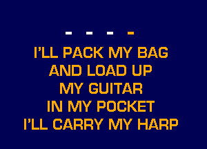 I'LL PACK MY BAG
AND LOAD UP

MY GUITAR
IN MY POCKET
I'LL CARRY MY HARP