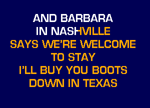 AND BARBARA
IN NASHVILLE
SAYS WERE WELCOME
TO STAY
I'LL BUY YOU BOOTS
DOWN IN TEXAS