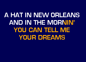 A HAT IN NEW ORLEANS
AND IN THE MORNIM
YOU CAN TELL ME
YOUR DREAMS