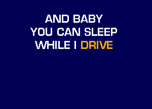 AND BABY
YOU CAN SLEEP
WHILE I DRIVE