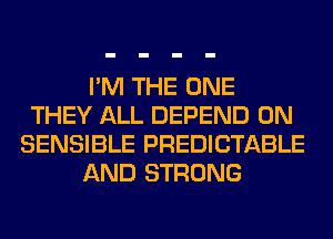 I'M THE ONE
THEY ALL DEPEND 0N
SENSIBLE PREDICTABLE
AND STRONG