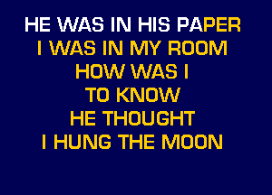 HE WAS IN HIS PAPER
I WAS IN MY ROOM
HOW WAS I
TO KNOW
HE THOUGHT
I HUNG THE MOON