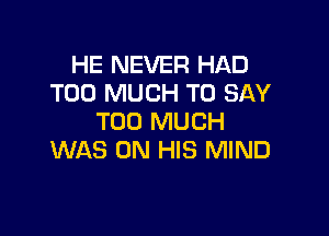 HE NEVER HAD
TOO MUCH TO SAY

TOO MUCH
WAS ON HIS MIND