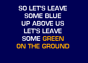 SO LETS LEAVE
SOME BLUE
UP ABOVE US
LET'S LEAVE
SOME GREEN
ON THE GROUND

g