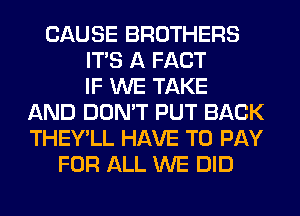 CAUSE BROTHERS
ITS A FACT
IF WE TAKE
AND DON'T PUT BACK
THEY'LL HAVE TO PAY
FOR ALL WE DID
