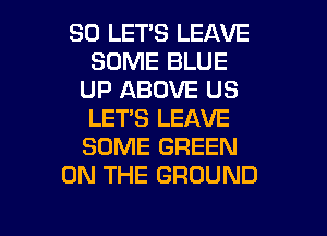 SO LETS LEAVE
SOME BLUE
UP ABOVE US
LET'S LEAVE
SOME GREEN
ON THE GROUND

g