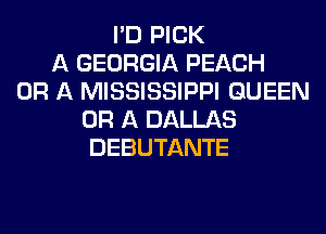 I'D PICK
A GEORGIA PEACH
OR A MISSISSIPPI QUEEN
OR A DALLAS
DEBUTANTE