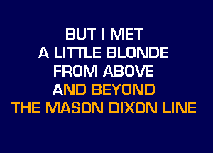 BUT I MET
A LITTLE BLONDE
FROM ABOVE
AND BEYOND
THE MASON DIXON LINE