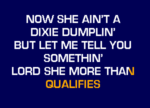 NOW SHE AIN'T A
DIXIE DUMPLIN'
BUT LET ME TELL YOU
SOMETHIN'
LORD SHE MORE THAN
GUALIFIES
