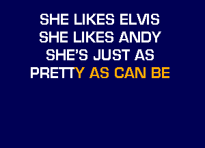 SHE LIKES ELVIS
SHE LIKES ANDY
SHE'S JUST AS
PRETTY AS CAN BE