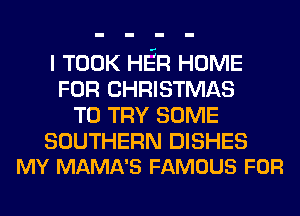 I TOOK HE'R HOME
FOR CHRISTMAS
TO TRY SOME

SOUTHERN DISHES
MY MAMA'S FAMOUS FOR