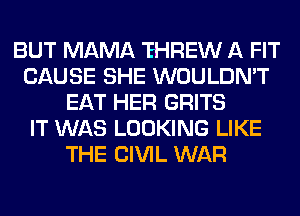 BUT MAMA 'EHREW A FIT
CAUSE SHE WOULDN'T
EAT HER GRITS
IT WAS LOOKING LIKE
THE CIVIL WAR