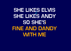 SHE LIKES ELVIS
SHE LIKES ANDY
SO SHE' S

FINE AND DANDY
UVITH ME