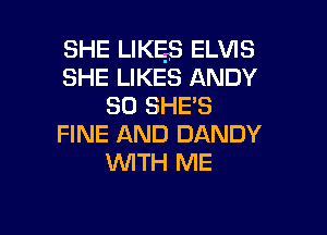SHE LIKES ELVIS
SHE LIKES ANDY
SO SHE'S

FINE AND DANDY
UVITH ME