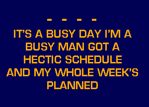 ITS A BUSY DAY I'M A
BUSY MAN GOT A
HECTIC SCHEDULE

AND MY WHOLE WEEK'S
PLANNED