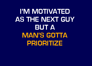 I'M MOTIVATED
AS THE NEXT GUY
BUT A

MAN'S GOTTA
PRIORITIZE