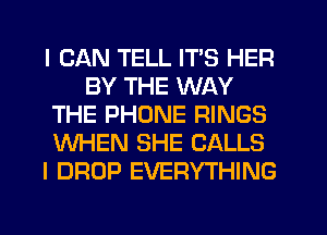 I CAN TELL IT'S HER
BY THE WAY
THE PHONE RINGS
WHEN SHE CALLS
I DROP EVERYTHING