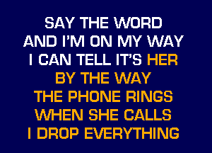 SAY THE WORD
AND PM ON MY WAY
I CAN TELL IT'S HER
BY THE WAY
THE PHONE RINGS
WHEN SHE CALLS
I DROP EVERYTHING