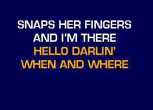 SNAPS HER FINGERS
AND I'M THERE
HELLO DARLIN'

WHEN AND WHERE