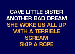 GAVE LITI'LE SISTER
ANOTHER BAD DREAM
SHE WOKE US ALL UP

WITH A TERRIBLE
SCREAM
SKIP A ROPE