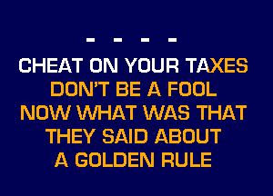CHEAT ON YOUR TAXES
DON'T BE A FOOL
NOW WHAT WAS THAT
THEY SAID ABOUT
A GOLDEN RULE