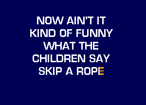 NOW AIN'T IT
KIND OF FUNNY
WAT THE

CHILDREN SAY
SKIP A ROPE