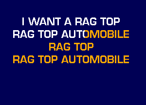 I WANT A RAG TOP
RAG TOP AUTOMOBILE
RAG TOP
RAG TOP AUTOMOBILE