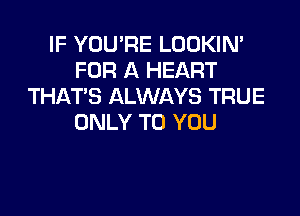 IF YOU'RE LOOKIN'
FOR A HEART
THAT'S ALWAYS TRUE

ONLY TO YOU