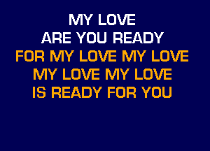 MY LOVE
ARE YOU READY
FOR MY LOVE MY LOVE
MY LOVE MY LOVE
IS READY FOR YOU