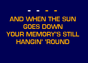 AND WHEN THE SUN
GOES DOWN
YOUR MEMORY'S STILL
HANGIN' 'ROUND