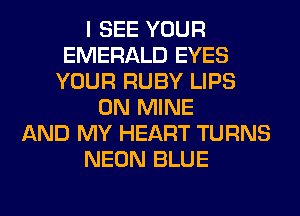 I SEE YOUR
EMERALD EYES
YOUR RUBY LIPS
0N MINE
AND MY HEART TURNS
NEON BLUE