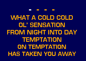 WHAT A COLD COLD
OL' SENSATION
FROM NIGHT INTO DAY

TEMPTATION
0N TEMPTATION
HAS TAKEN YOU AWAY