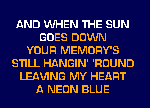 AND WHEN THE SUN
GOES DOWN
YOUR MEMORY'S
STILL HANGIN' 'ROUND
LEAVING MY HEART
A NEON BLUE