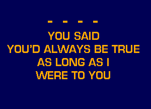 YOU SAID
YOUD ALWAYS BE TRUE

AS LONG AS I
WERE TO YOU