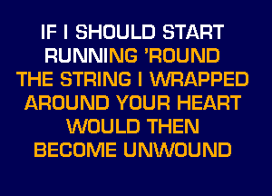 IF I SHOULD START
RUNNING 'ROUND
THE STRING I WRAPPED
AROUND YOUR HEART
WOULD THEN
BECOME UNWOUND