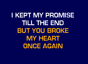 I KEPT MY PROMISE
TILL THE END
BUT YOU BROKE
MY HEART
ONCE AGAIN