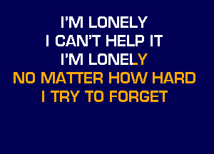 I'M LONELY
I CAN'T HELP IT
I'M LONELY
NO MATTER HOW HARD
I TRY TO FORGET