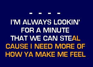 I'M ALWAYS LOOKIN'
FOR A MINUTE
THAT WE CAN STEAL
CAUSE I NEED MORE OF
HOW YA MAKE ME FEEL