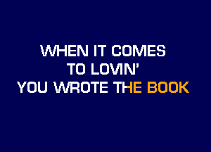 WHEN IT COMES
TO LOVIM

YOU WROTE THE BOOK